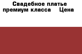 Свадебное платье премиум-класса  › Цена ­ 50 000 - Ростовская обл. Свадьба и праздники » Другое   
